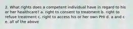 2. What rights does a competent individual have in regard to his or her healthcare? a. right to consent to treatment b. right to refuse treatment c. right to access his or her own PHI d. a and c e. all of the above