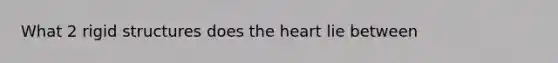 What 2 rigid structures does the heart lie between