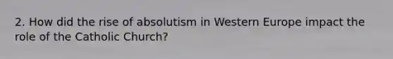 2. How did the rise of absolutism in Western Europe impact the role of the Catholic Church?
