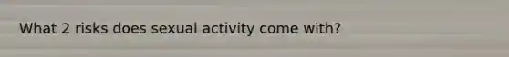 What 2 risks does sexual activity come with?