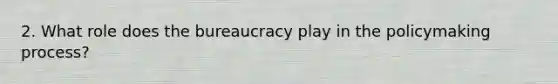 2. What role does the bureaucracy play in the policymaking process?