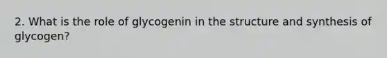 2. What is the role of glycogenin in the structure and synthesis of glycogen?