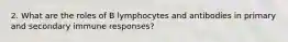 2. What are the roles of B lymphocytes and antibodies in primary and secondary immune responses?