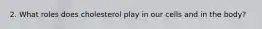 2. What roles does cholesterol play in our cells and in the body?