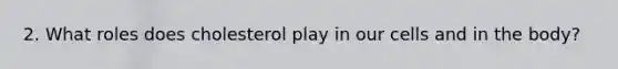 2. What roles does cholesterol play in our cells and in the body?