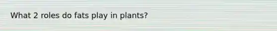 What 2 roles do fats play in plants?