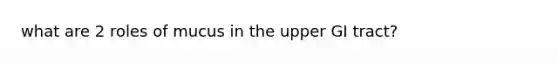 what are 2 roles of mucus in the upper GI tract?