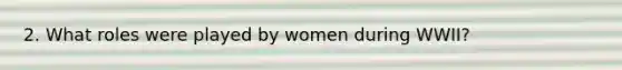 2. What roles were played by women during WWII?