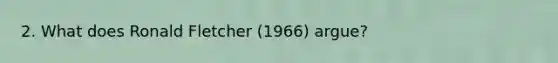 2. What does Ronald Fletcher (1966) argue?