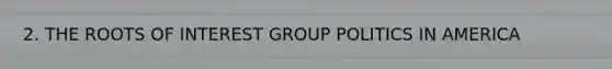 2. THE ROOTS OF INTEREST GROUP POLITICS IN AMERICA