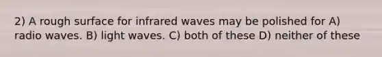 2) A rough surface for infrared waves may be polished for A) radio waves. B) light waves. C) both of these D) neither of these