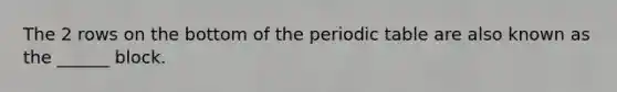 The 2 rows on the bottom of the periodic table are also known as the ______ block.