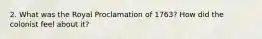 2. What was the Royal Proclamation of 1763? How did the colonist feel about it?