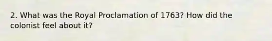 2. What was the Royal Proclamation of 1763? How did the colonist feel about it?