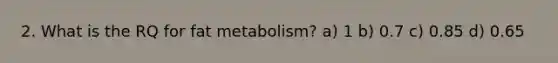 2. What is the RQ for fat metabolism? a) 1 b) 0.7 c) 0.85 d) 0.65