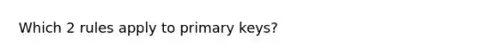 Which 2 rules apply to primary keys?