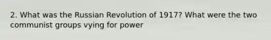 2. What was the Russian Revolution of 1917? What were the two communist groups vying for power