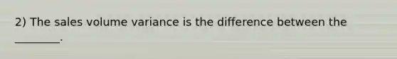 2) The sales volume variance is the difference between the ________.