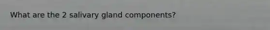 What are the 2 salivary gland components?