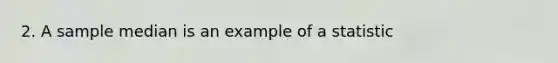 2. A sample median is an example of a statistic