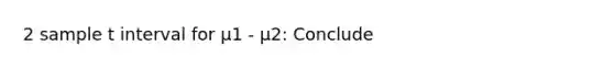 2 sample t interval for μ1 - μ2: Conclude