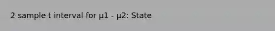 2 sample t interval for μ1 - μ2: State