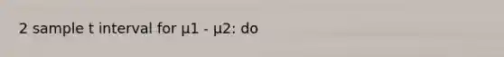 2 sample t interval for μ1 - μ2: do