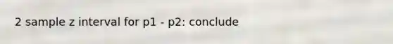 2 sample z interval for p1 - p2: conclude