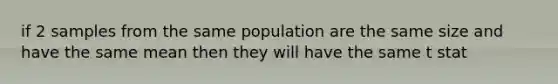 if 2 samples from the same population are the same size and have the same mean then they will have the same t stat