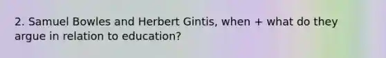 2. Samuel Bowles and Herbert Gintis, when + what do they argue in relation to education?