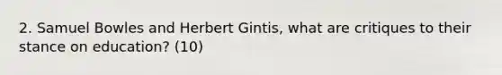 2. Samuel Bowles and Herbert Gintis, what are critiques to their stance on education? (10)