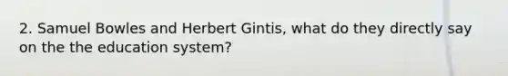 2. Samuel Bowles and Herbert Gintis, what do they directly say on the the education system?