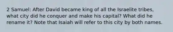 2 Samuel: After David became king of all the Israelite tribes, what city did he conquer and make his capital? What did he rename it? Note that Isaiah will refer to this city by both names.