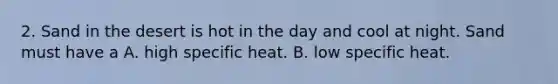 2. Sand in the desert is hot in the day and cool at night. Sand must have a A. high specific heat. B. low specific heat.