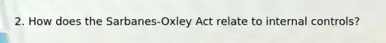 2. How does the Sarbanes-Oxley Act relate to internal controls?