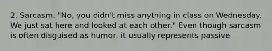 2. Sarcasm. "No, you didn't miss anything in class on Wednesday. We just sat here and looked at each other." Even though sarcasm is often disguised as humor, it usually represents passive