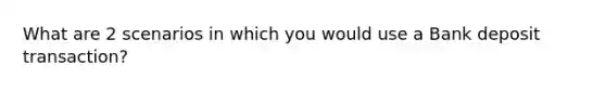 What are 2 scenarios in which you would use a Bank deposit transaction?