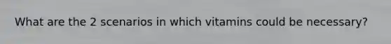 What are the 2 scenarios in which vitamins could be necessary?