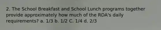 2. The School Breakfast and School Lunch programs together provide approximately how much of the RDA's daily requirements? a. 1/3 b. 1/2 C. 1/4 d. 2/3