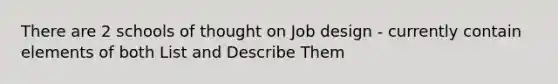 There are 2 schools of thought on Job design - currently contain elements of both List and Describe Them