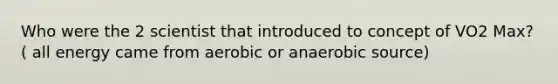 Who were the 2 scientist that introduced to concept of VO2 Max? ( all energy came from aerobic or anaerobic source)