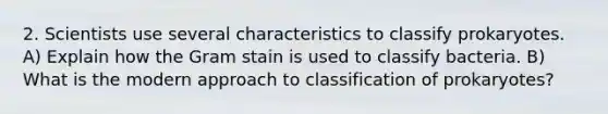 2. Scientists use several characteristics to classify prokaryotes. A) Explain how the Gram stain is used to classify bacteria. B) What is the modern approach to classification of prokaryotes?