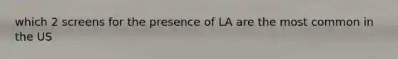 which 2 screens for the presence of LA are the most common in the US