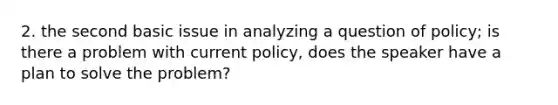 2. the second basic issue in analyzing a question of policy; is there a problem with current policy, does the speaker have a plan to solve the problem?