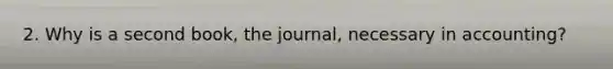 2. Why is a second book, the journal, necessary in accounting?