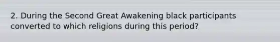 2. During the Second Great Awakening black participants converted to which religions during this period?