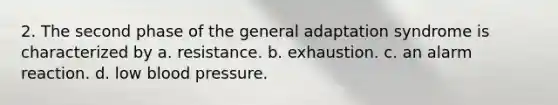 2. The second phase of the general adaptation syndrome is characterized by a. resistance. b. exhaustion. c. an alarm reaction. d. low blood pressure.