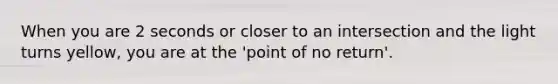 When you are 2 seconds or closer to an intersection and the light turns yellow, you are at the 'point of no return'.