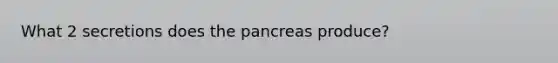 What 2 secretions does the pancreas produce?