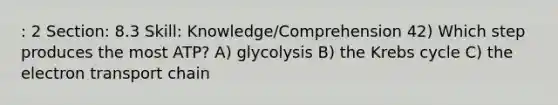 : 2 Section: 8.3 Skill: Knowledge/Comprehension 42) Which step produces the most ATP? A) glycolysis B) the Krebs cycle C) the electron transport chain